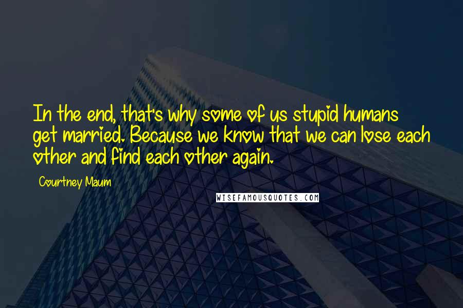 Courtney Maum quotes: In the end, that's why some of us stupid humans get married. Because we know that we can lose each other and find each other again.