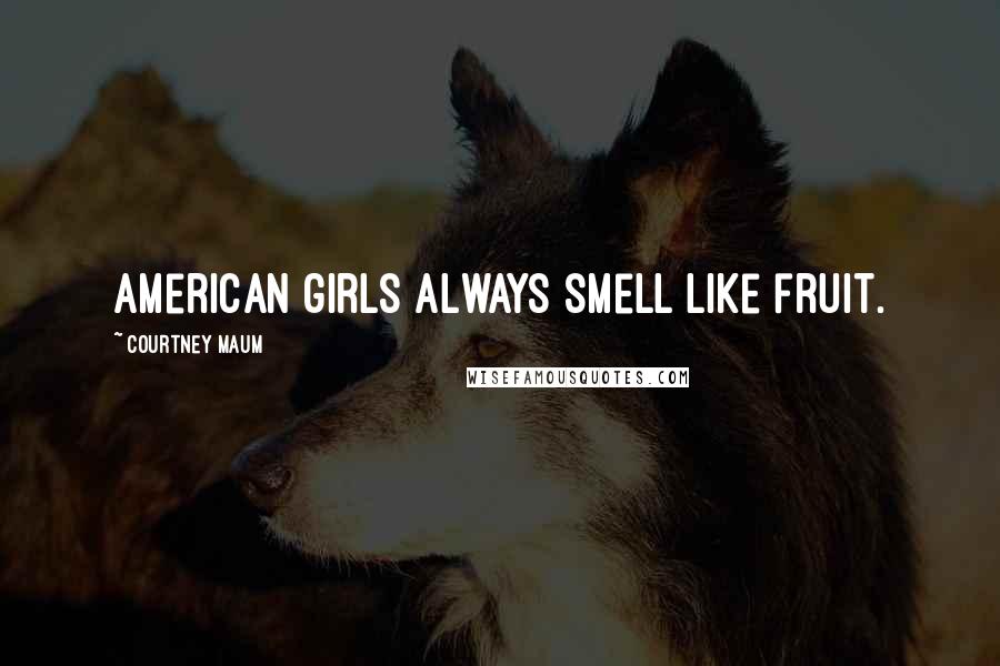 Courtney Maum quotes: American girls always smell like fruit.