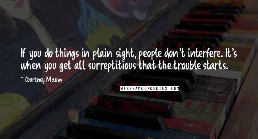 Courtney Maum quotes: If you do things in plain sight, people don't interfere. It's when you get all surreptitious that the trouble starts.