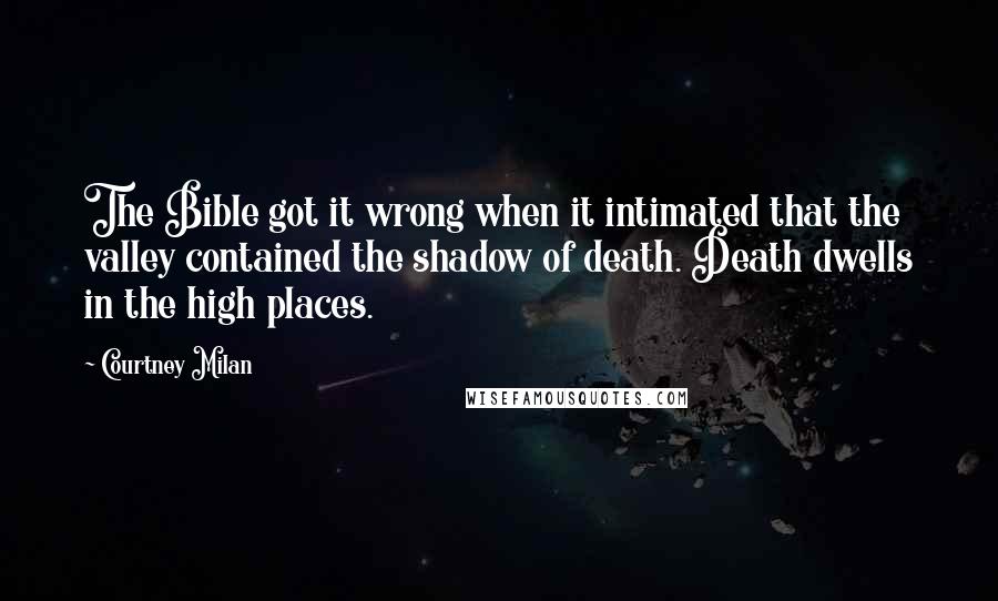 Courtney Milan quotes: The Bible got it wrong when it intimated that the valley contained the shadow of death. Death dwells in the high places. Courtney Milan quotes: The Bible got it wrong when it intimated that the valley contained the shadow of death. Death dwells in the high places.