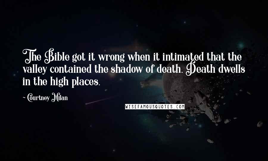 Courtney Milan quotes: The Bible got it wrong when it intimated that the valley contained the shadow of death. Death dwells in the high places.