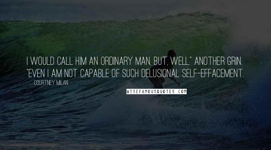 Courtney Milan quotes: I would call him an ordinary man, but, well." Another grin. "Even I am not capable of such delusional self-effacement.