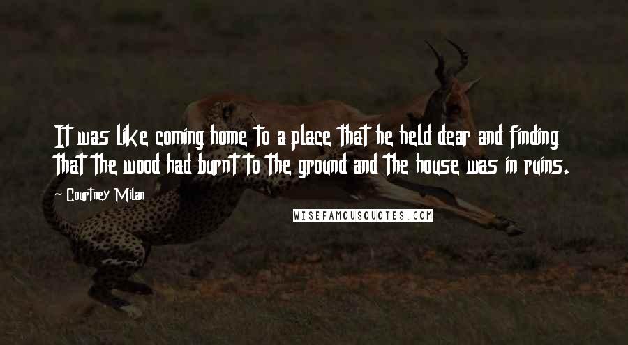 Courtney Milan quotes: It was like coming home to a place that he held dear and finding that the wood had burnt to the ground and the house was in ruins. Courtney Milan quotes: It was like coming home to a place that he held dear and finding that the wood had burnt to the ground and the house was in ruins.