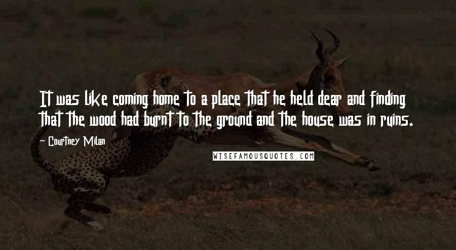 Courtney Milan quotes: It was like coming home to a place that he held dear and finding that the wood had burnt to the ground and the house was in ruins.