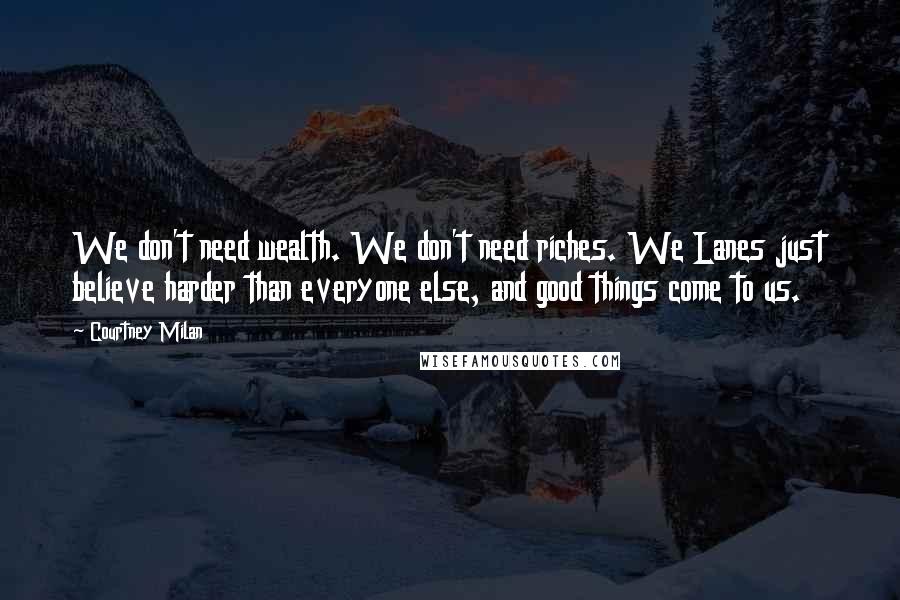 Courtney Milan quotes: We don't need wealth. We don't need riches. We Lanes just believe harder than everyone else, and good things come to us. Courtney Milan quotes: We don't need wealth. We don't need riches. We Lanes just believe harder than everyone else, and good things come to us.