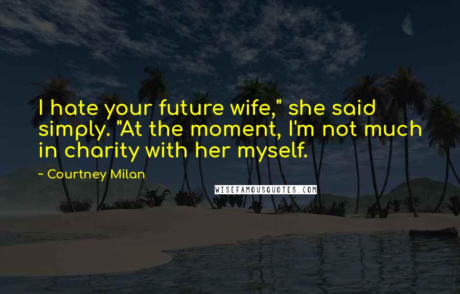 Courtney Milan quotes: I hate your future wife," she said simply. "At the moment, I'm not much in charity with her myself.