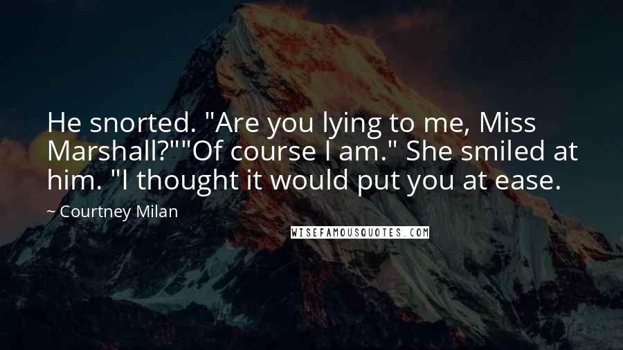 Courtney Milan quotes: He snorted. "Are you lying to me, Miss Marshall?""Of course I am." She smiled at him. "I thought it would put you at ease. Courtney Milan quotes: He snorted. "Are you lying to me, Miss Marshall?""Of course I am." She smiled at him. "I thought it would put you at ease.