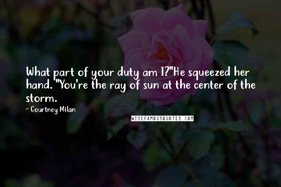 Courtney Milan quotes: What part of your duty am I?"He squeezed her hand. "You're the ray of sun at the center of the storm. Courtney Milan quotes: What part of your duty am I?"He squeezed her hand. "You're the ray of sun at the center of the storm.