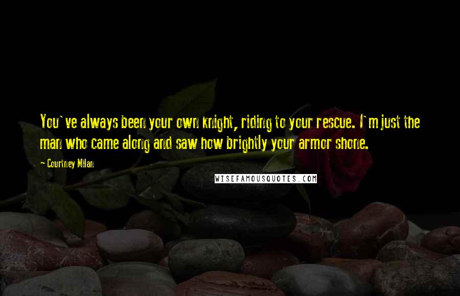 Courtney Milan quotes: You've always been your own knight, riding to your rescue. I'm just the man who came along and saw how brightly your armor shone.