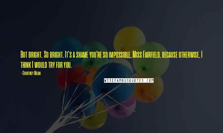 Courtney Milan quotes: But bright. So bright. It's a shame you're so impossible, Miss Fairfield, because otherwise, I think I would try for you.