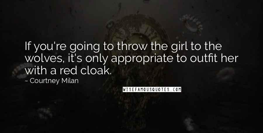 Courtney Milan quotes: If you're going to throw the girl to the wolves, it's only appropriate to outfit her with a red cloak. Courtney Milan quotes: If you're going to throw the girl to the wolves, it's only appropriate to outfit her with a red cloak.