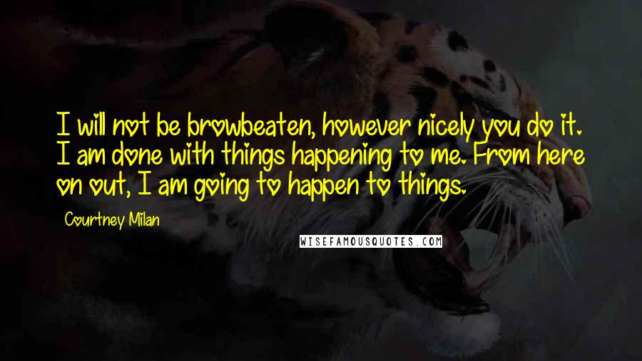 Courtney Milan quotes: I will not be browbeaten, however nicely you do it. I am done with things happening to me. From here on out, I am going to happen to things.