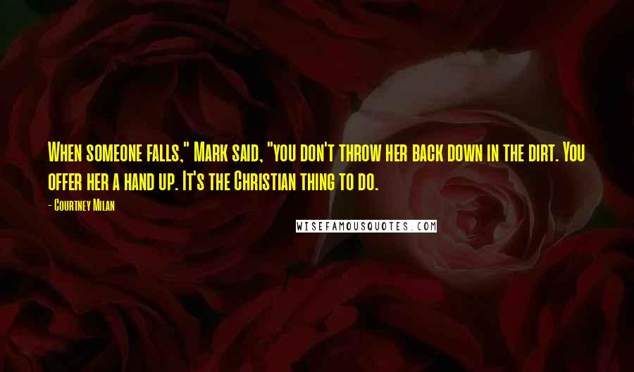Courtney Milan quotes: When someone falls," Mark said, "you don't throw her back down in the dirt. You offer her a hand up. It's the Christian thing to do. Courtney Milan quotes: When someone falls," Mark said, "you don't throw her back down in the dirt. You offer her a hand up. It's the Christian thing to do.
