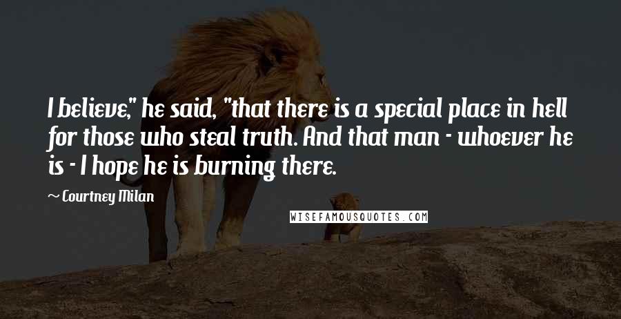Courtney Milan quotes: I believe," he said, "that there is a special place in hell for those who steal truth. And that man - whoever he is - I hope he is burning Courtney Milan quotes: I believe," he said, "that there is a special place in hell for those who steal truth. And that man - whoever he is - I hope he is burning