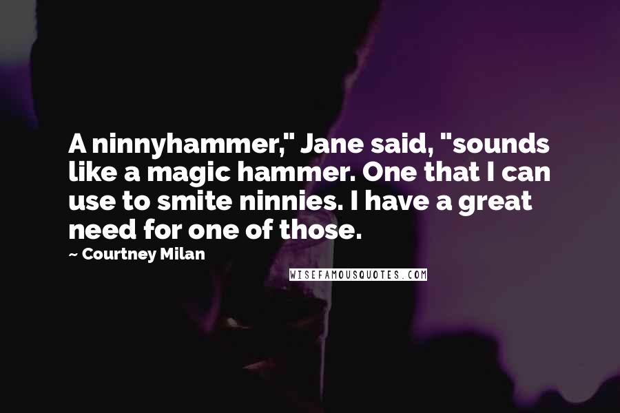 Courtney Milan quotes: A ninnyhammer," Jane said, "sounds like a magic hammer. One that I can use to smite ninnies. I have a great need for one of those. Courtney Milan quotes: A ninnyhammer," Jane said, "sounds like a magic hammer. One that I can use to smite ninnies. I have a great need for one of those.