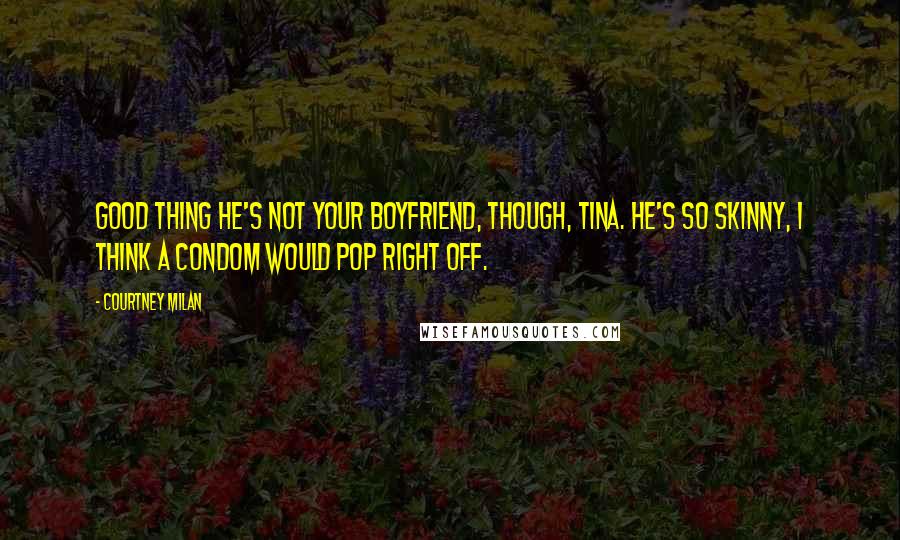 Courtney Milan quotes: Good thing he's not your boyfriend, though, Tina. He's so skinny, I think a condom would pop right off. Courtney Milan quotes: Good thing he's not your boyfriend, though, Tina. He's so skinny, I think a condom would pop right off.