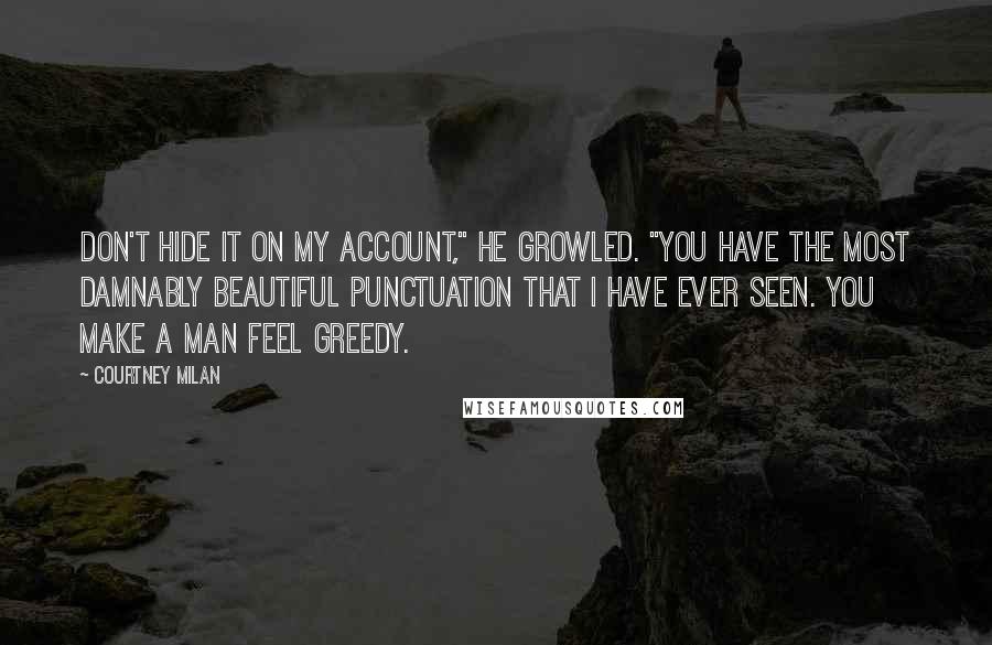 Courtney Milan quotes: Don't hide it on my account," he growled. "You have the most damnably beautiful punctuation that I have ever seen. You make a man feel greedy. Courtney Milan quotes: Don't hide it on my account," he growled. "You have the most damnably beautiful punctuation that I have ever seen. You make a man feel greedy.