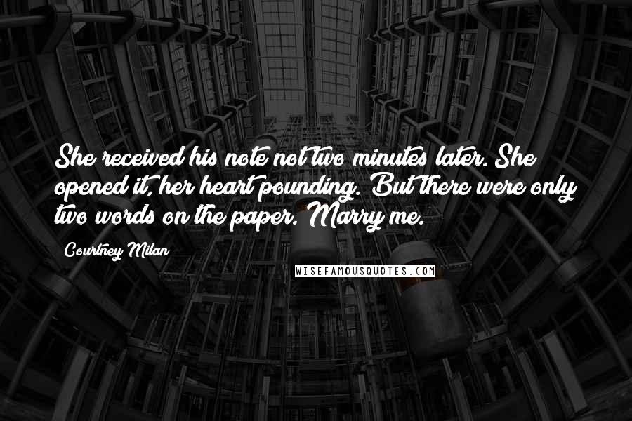 Courtney Milan quotes: She received his note not two minutes later. She opened it, her heart pounding. But there were only two words on the paper. Marry me. Courtney Milan quotes: She received his note not two minutes later. She opened it, her heart pounding. But there were only two words on the paper. Marry me.