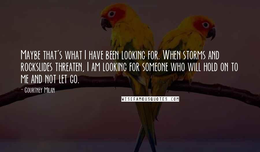 Courtney Milan quotes: Maybe that's what I have been looking for. When storms and rockslides threaten, I am looking for someone who will hold on to me and not let go.