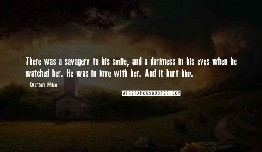Courtney Milan quotes: There was a savagery to his smile, and a darkness in his eyes when he watched her. He was in love with her. And it hurt him.
