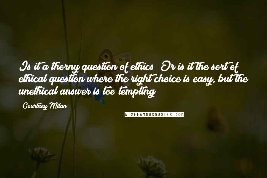 Courtney Milan quotes: Is it a thorny question of ethics? Or is it the sort of ethical question where the right choice is easy, but the unethical answer is too tempting?