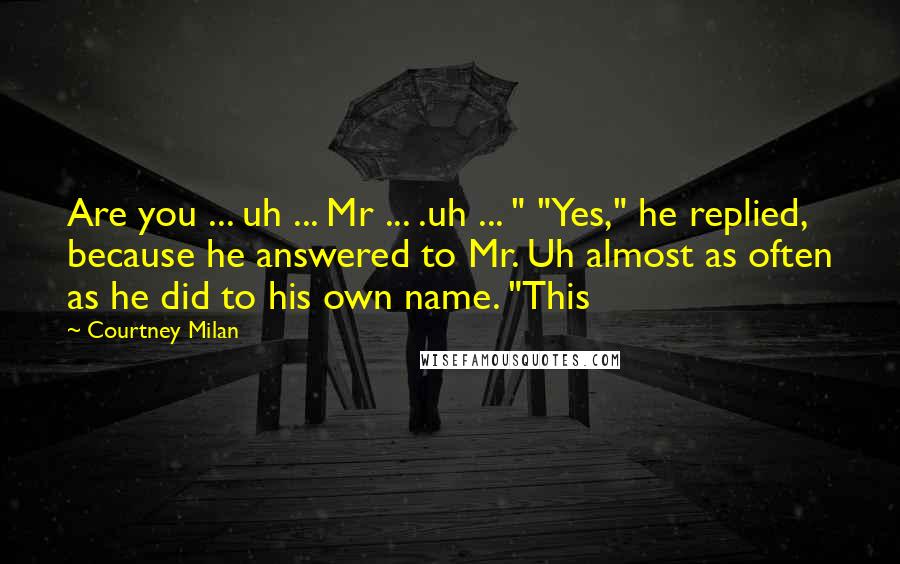 Courtney Milan quotes: Are you ... uh ... Mr ... .uh ... " "Yes," he replied, because he answered to Mr. Uh almost as often as he did to his own name. "This Courtney Milan quotes: Are you ... uh ... Mr ... .uh ... " "Yes," he replied, because he answered to Mr. Uh almost as often as he did to his own name. "This