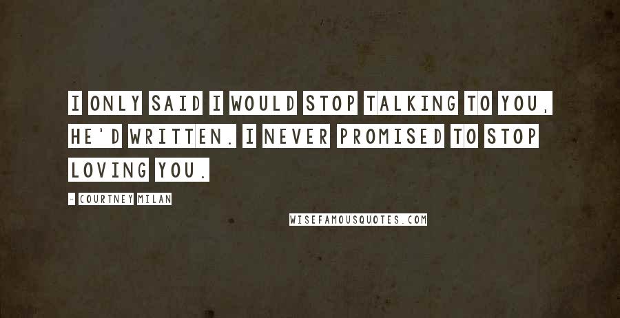 Courtney Milan quotes: I only said I would stop talking to you, he'd written. I never promised to stop loving you.