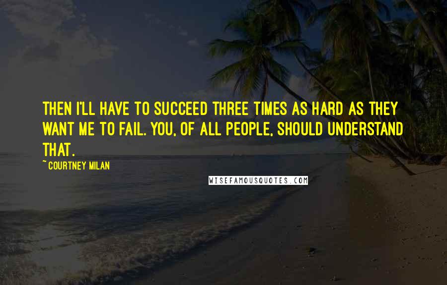 Courtney Milan quotes: Then I'll have to succeed three times as hard as they want me to fail. You, of all people, should understand that. Courtney Milan quotes: Then I'll have to succeed three times as hard as they want me to fail. You, of all people, should understand that.