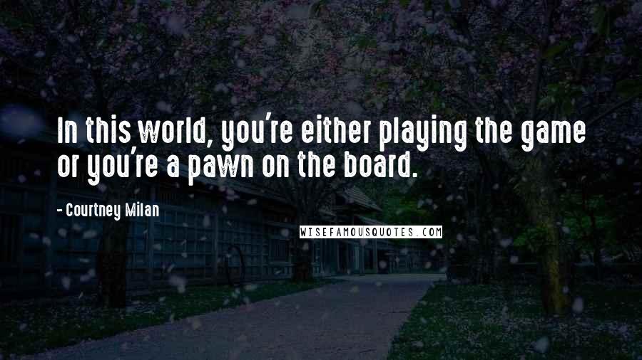 Courtney Milan quotes: In this world, you're either playing the game or you're a pawn on the board. Courtney Milan quotes: In this world, you're either playing the game or you're a pawn on the board.