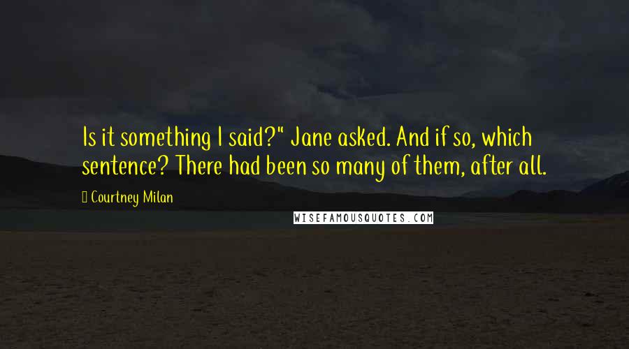Courtney Milan quotes: Is it something I said?" Jane asked. And if so, which sentence? There had been so many of them, after all. Courtney Milan quotes: Is it something I said?" Jane asked. And if so, which sentence? There had been so many of them, after all.