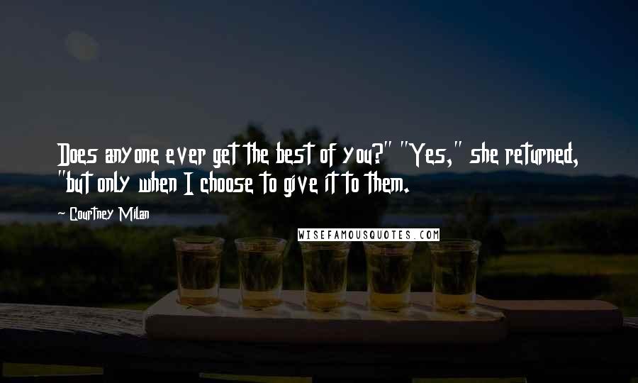 Courtney Milan quotes: Does anyone ever get the best of you?" "Yes," she returned, "but only when I choose to give it to them. Courtney Milan quotes: Does anyone ever get the best of you?" "Yes," she returned, "but only when I choose to give it to them.