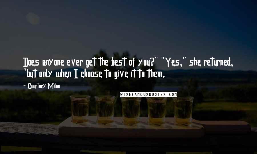 Courtney Milan quotes: Does anyone ever get the best of you?" "Yes," she returned, "but only when I choose to give it to them.