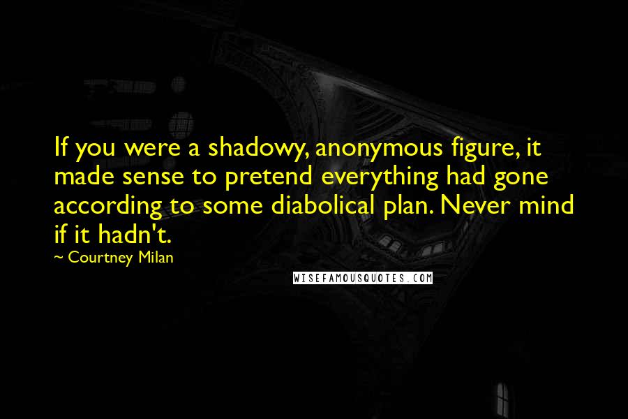 Courtney Milan quotes: If you were a shadowy, anonymous figure, it made sense to pretend everything had gone according to some diabolical plan. Never mind if it hadn't. Courtney Milan quotes: If you were a shadowy, anonymous figure, it made sense to pretend everything had gone according to some diabolical plan. Never mind if it hadn't.