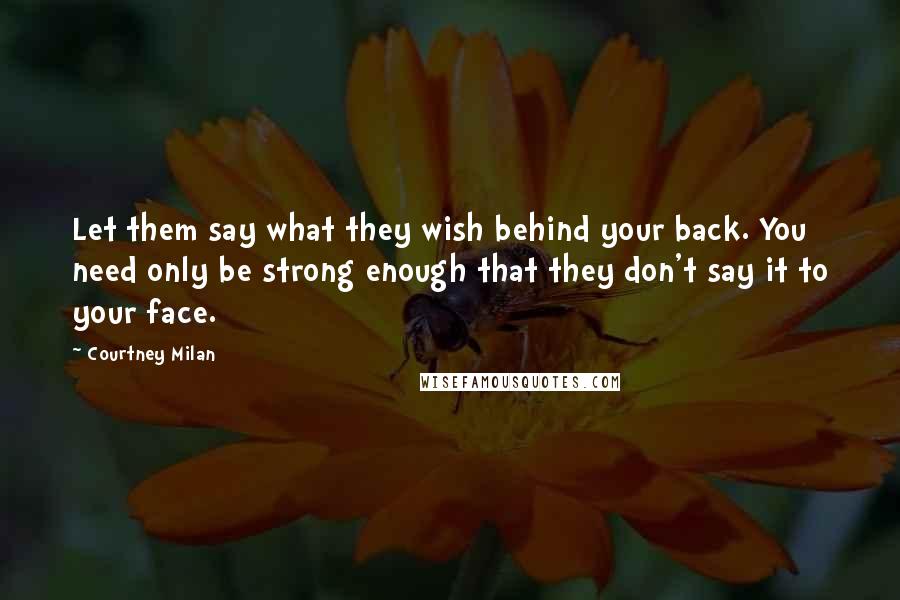 Courtney Milan quotes: Let them say what they wish behind your back. You need only be strong enough that they don't say it to your face. Courtney Milan quotes: Let them say what they wish behind your back. You need only be strong enough that they don't say it to your face.