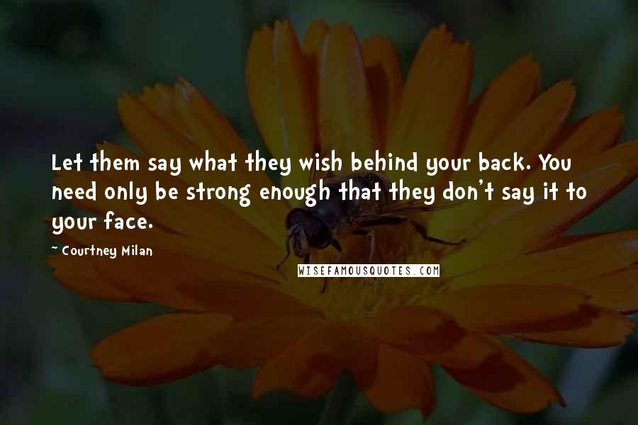 Courtney Milan quotes: Let them say what they wish behind your back. You need only be strong enough that they don't say it to your face.