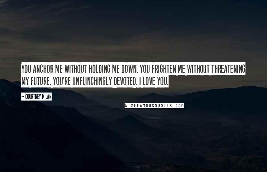 Courtney Milan quotes: You anchor me without holding me down. You frighten me without threatening my future. You're unflinchingly devoted. I love you.