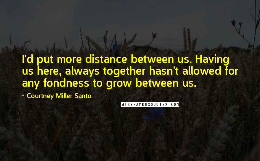 Courtney Miller Santo quotes: I'd put more distance between us. Having us here, always together hasn't allowed for any fondness to grow between us.
