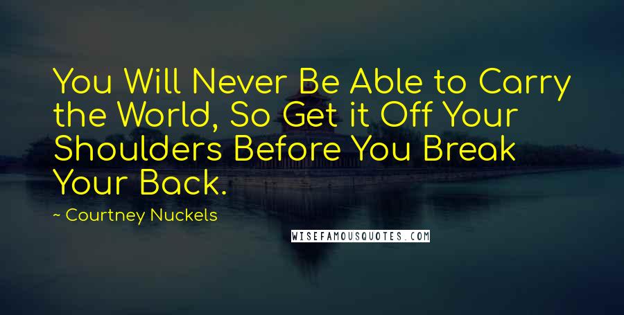 Courtney Nuckels quotes: You Will Never Be Able to Carry the World, So Get it Off Your Shoulders Before You Break Your Back.
