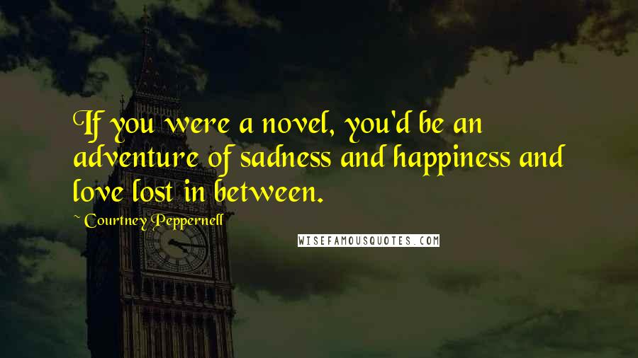 Courtney Peppernell quotes: If you were a novel, you'd be an adventure of sadness and happiness and love lost in between.