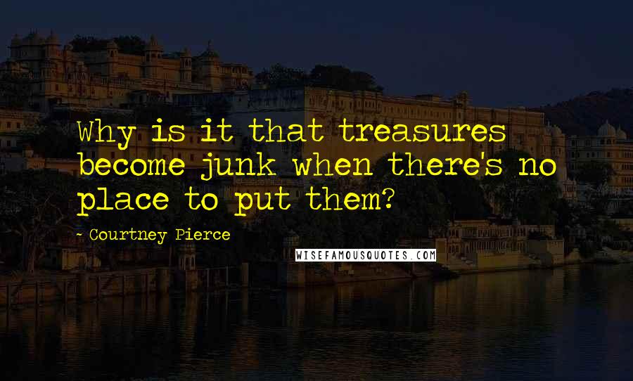 Courtney Pierce quotes: Why is it that treasures become junk when there's no place to put them?