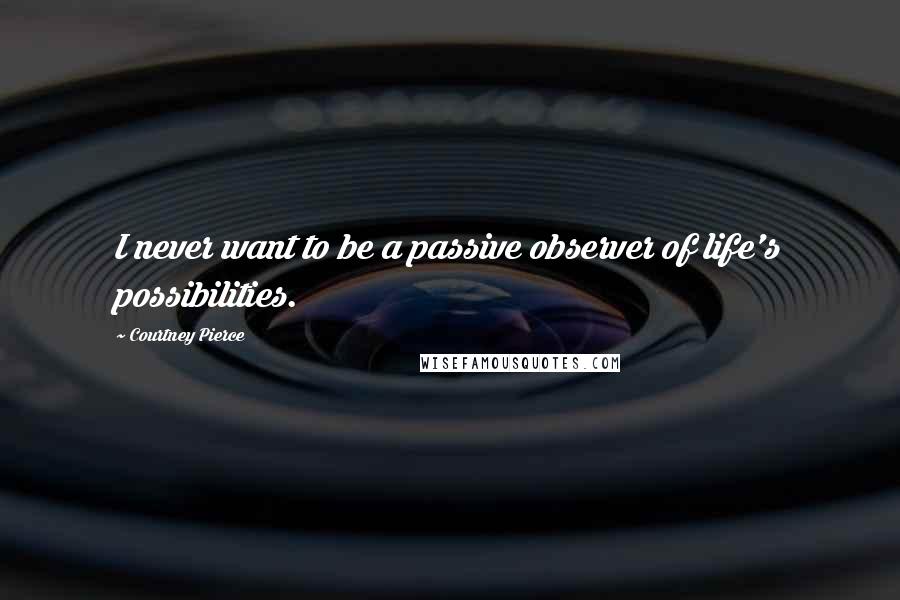 Courtney Pierce quotes: I never want to be a passive observer of life's possibilities.