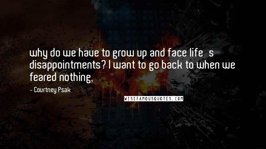 Courtney Psak quotes: why do we have to grow up and face life's disappointments? I want to go back to when we feared nothing, Courtney Psak quotes: why do we have to grow up and face life's disappointments? I want to go back to when we feared nothing,