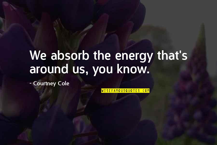 Courtney Quotes By Courtney Cole: We absorb the energy that's around us, you