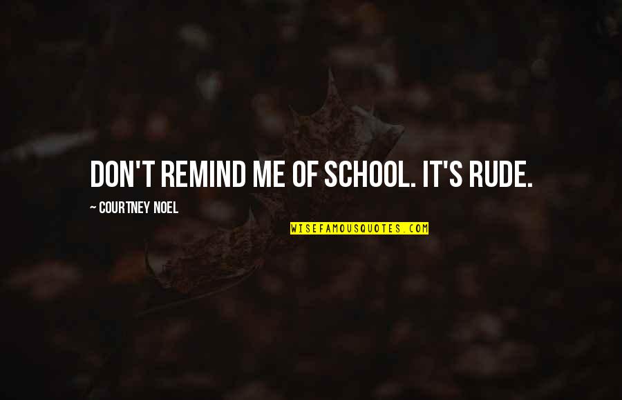 Courtney Quotes By Courtney Noel: Don't remind me of school. It's rude.