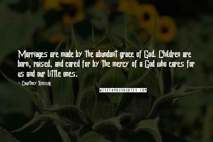 Courtney Reissig quotes: Marriages are made by the abundant grace of God. Children are born, raised, and cared for by the mercy of a God who cares for us and our little ones.