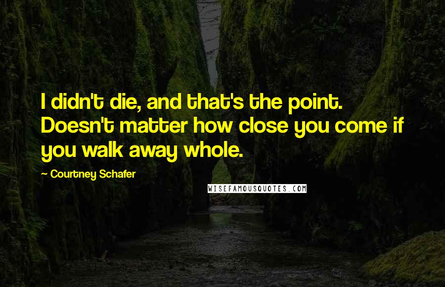Courtney Schafer quotes: I didn't die, and that's the point. Doesn't matter how close you come if you walk away whole.