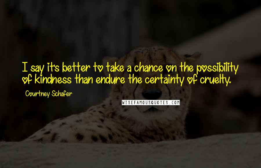 Courtney Schafer quotes: I say it's better to take a chance on the possibility of kindness than endure the certainty of cruelty.