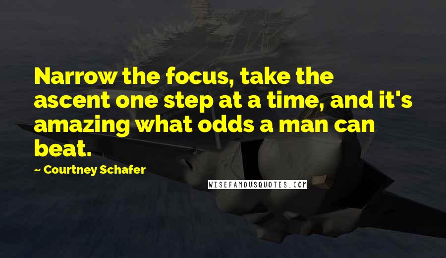 Courtney Schafer quotes: Narrow the focus, take the ascent one step at a time, and it's amazing what odds a man can beat.