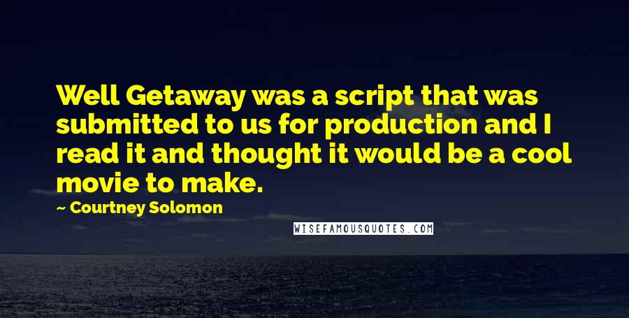Courtney Solomon quotes: Well Getaway was a script that was submitted to us for production and I read it and thought it would be a cool movie to make. Courtney Solomon quotes: Well Getaway was a script that was submitted to us for production and I read it and thought it would be a cool movie to make.