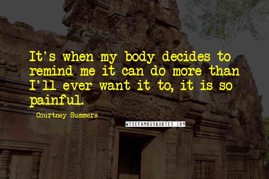 Courtney Summers quotes: It's when my body decides to remind me it can do more than I'll ever want it to, it is so painful.